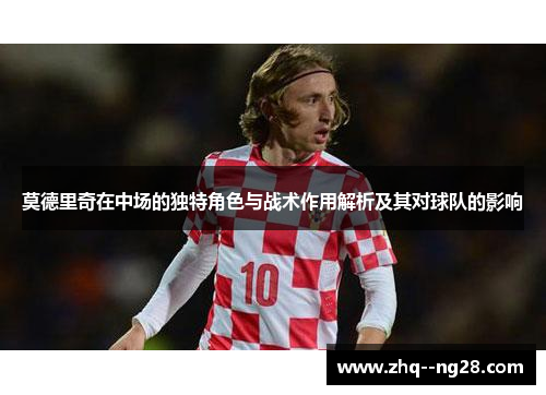 莫德里奇在中场的独特角色与战术作用解析及其对球队的影响