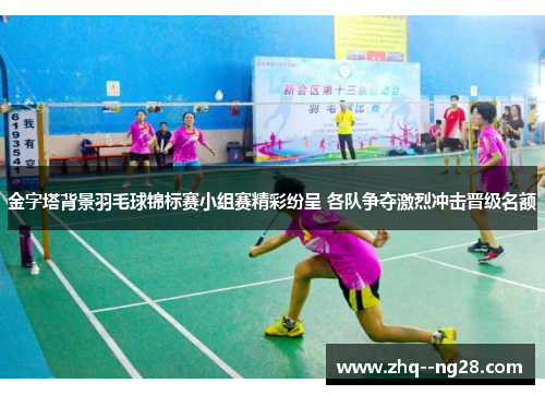 金字塔背景羽毛球锦标赛小组赛精彩纷呈 各队争夺激烈冲击晋级名额