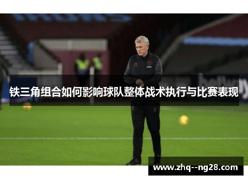 铁三角组合如何影响球队整体战术执行与比赛表现
