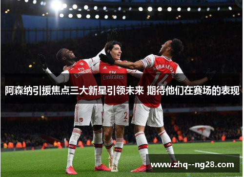 阿森纳引援焦点三大新星引领未来 期待他们在赛场的表现