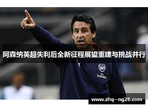 阿森纳英超失利后全新征程展望重建与挑战并行