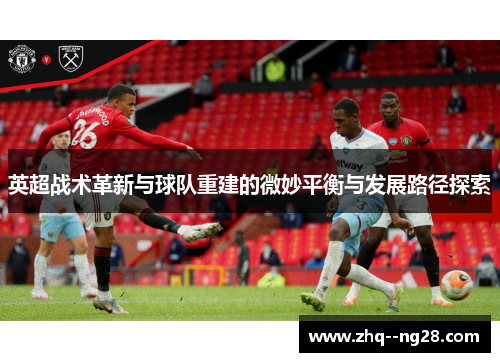 英超战术革新与球队重建的微妙平衡与发展路径探索
