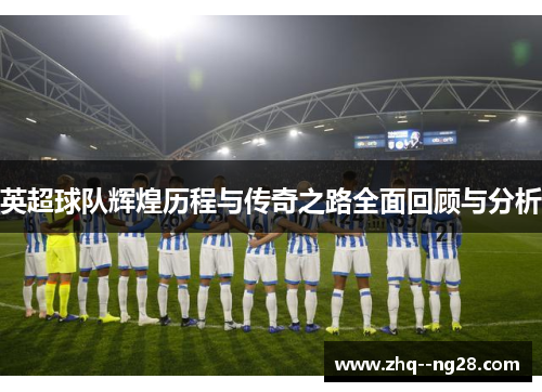 英超球队辉煌历程与传奇之路全面回顾与分析