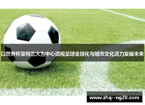 以世界杯亚特兰大为中心透视足球全球化与城市文化活力发展未来