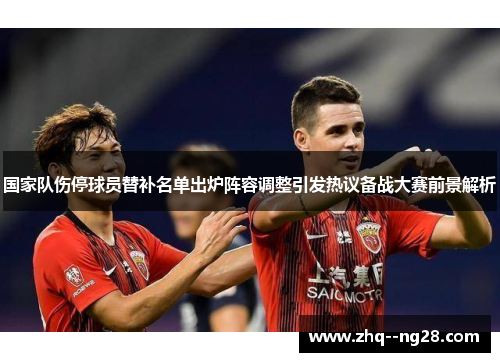 国家队伤停球员替补名单出炉阵容调整引发热议备战大赛前景解析 国家队伤停球员替补名单出炉阵容调整引发热议备战大赛前景解析