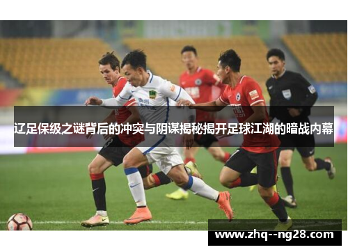 辽足保级之谜背后的冲突与阴谋揭秘揭开足球江湖的暗战内幕 辽足保级之谜背后的冲突与阴谋揭秘揭开足球江湖的暗战内幕