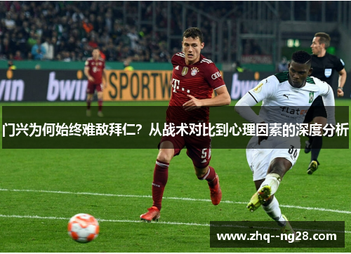 门兴为何始终难敌拜仁？从战术对比到心理因素的深度分析