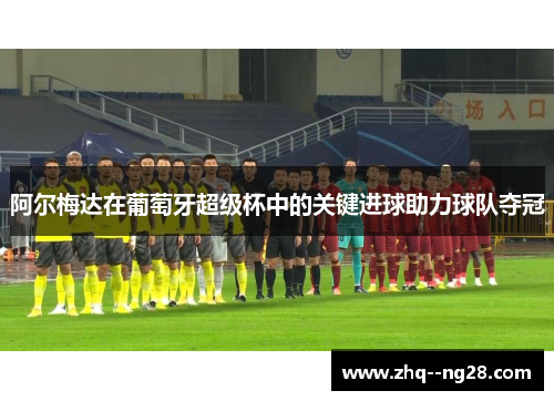 阿尔梅达在葡萄牙超级杯中的关键进球助力球队夺冠 阿尔梅达在葡萄牙超级杯中的关键进球助力球队夺冠