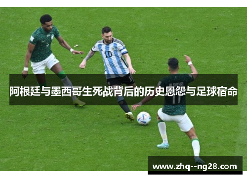 阿根廷与墨西哥生死战背后的历史恩怨与足球宿命