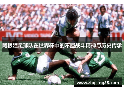 阿根廷足球队在世界杯中的不屈战斗精神与历史传承 阿根廷足球队在世界杯中的不屈战斗精神与历史传承