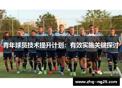 青年球员技术提升计划:有效实施关键探讨 青年球员技术提升计划:有效实施关键探讨