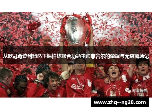 从欧冠奇迹到黯然下课柏林联合功勋主帅菲舍尔的荣耀与无奈离场记