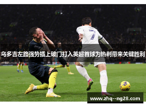 乌多吉左路强势插上破门打入英超首球为热刺带来关键胜利