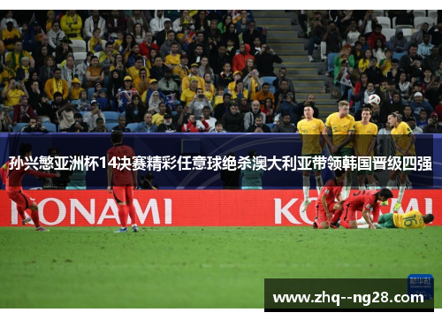 孙兴慜亚洲杯14决赛精彩任意球绝杀澳大利亚带领韩国晋级四强 孙兴慜亚洲杯14决赛精彩任意球绝杀澳大利亚带领韩国晋级四强