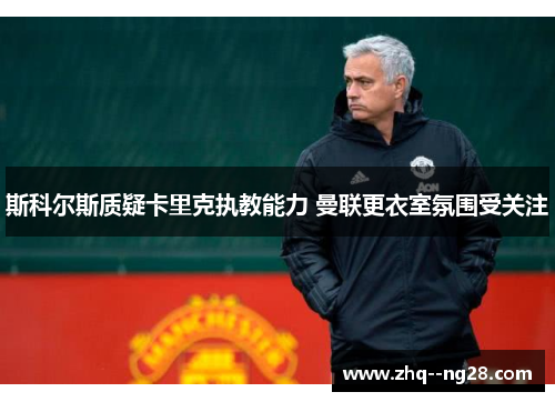 斯科尔斯质疑卡里克执教能力 曼联更衣室氛围受关注 斯科尔斯质疑卡里克执教能力 曼联更衣室氛围受关注