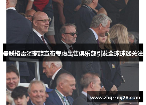 曼联格雷泽家族宣布考虑出售俱乐部引发全球球迷关注