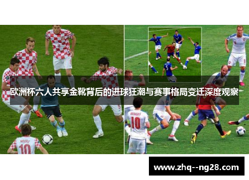 欧洲杯六人共享金靴背后的进球狂潮与赛事格局变迁深度观察