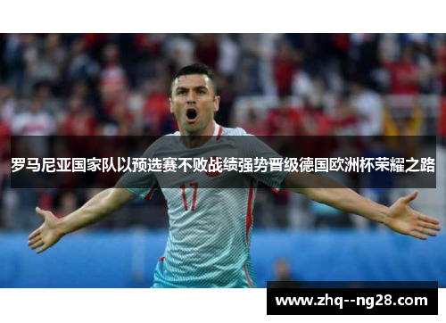 罗马尼亚国家队以预选赛不败战绩强势晋级德国欧洲杯荣耀之路