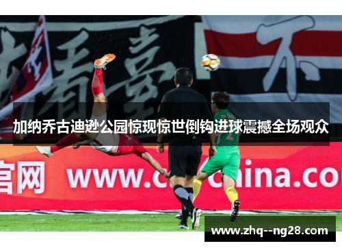 加纳乔古迪逊公园惊现惊世倒钩进球震撼全场观众