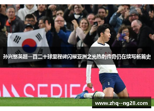 孙兴慜英超一百二十球里程碑闪耀亚洲之光热刺传奇仍在续写新篇史 孙兴慜英超一百二十球里程碑闪耀亚洲之光热刺传奇仍在续写新篇史
