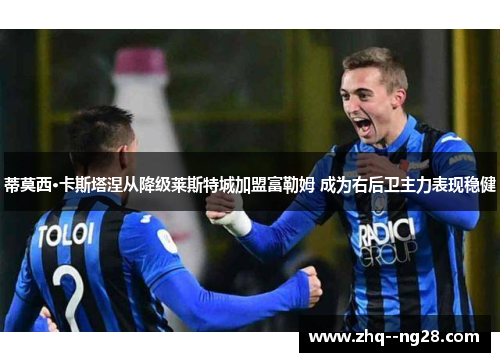 蒂莫西·卡斯塔涅从降级莱斯特城加盟富勒姆 成为右后卫主力表现稳健 蒂莫西·卡斯塔涅从降级莱斯特城加盟富勒姆 成为右后卫主力表现稳健