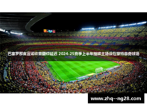 巴塞罗那官宣诺坎普翻修延迟 2024-25赛季上半年继续主场设在蒙特惠奇球场 巴塞罗那官宣诺坎普翻修延迟 2024-25赛季上半年继续主场设在蒙特惠奇球场