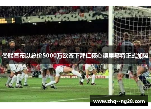 曼联宣布以总价5000万欧签下拜仁核心德里赫特正式加盟 曼联宣布以总价5000万欧签下拜仁核心德里赫特正式加盟