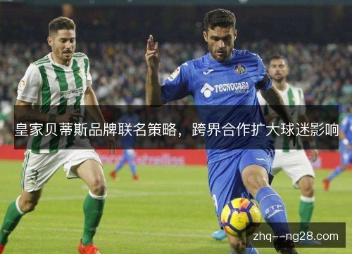 皇家贝蒂斯品牌联名策略，跨界合作扩大球迷影响